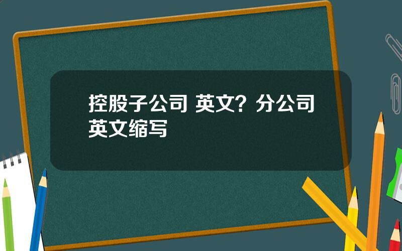 控股子公司 英文？分公司英文缩写